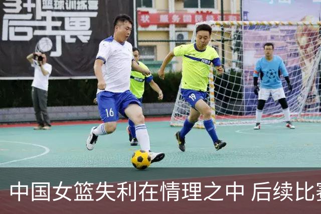 中国女篮失利在情理之中 后续比赛至关重要